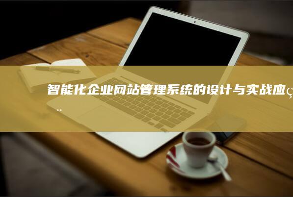 智能化企业网站管理系统的设计与实战应用